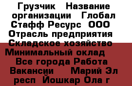 Грузчик › Название организации ­ Глобал Стафф Ресурс, ООО › Отрасль предприятия ­ Складское хозяйство › Минимальный оклад ­ 1 - Все города Работа » Вакансии   . Марий Эл респ.,Йошкар-Ола г.